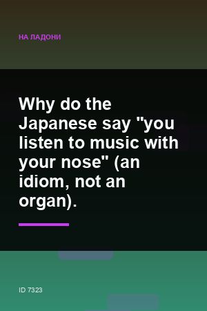 Why do the Japanese say "you listen to music with your nose" (an idiom, not an organ).