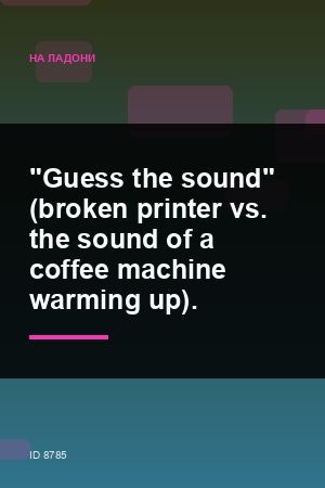 "Guess the sound" (broken printer vs. the sound of a coffee machine warming up). — 2:3